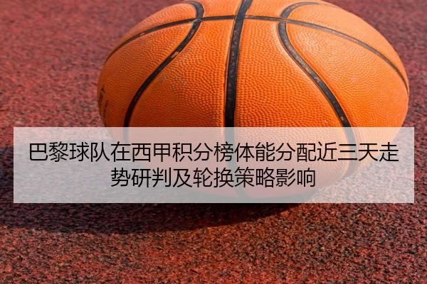 巴黎球队在西甲积分榜体能分配近三天走势研判及轮换策略影响 | anbo sport