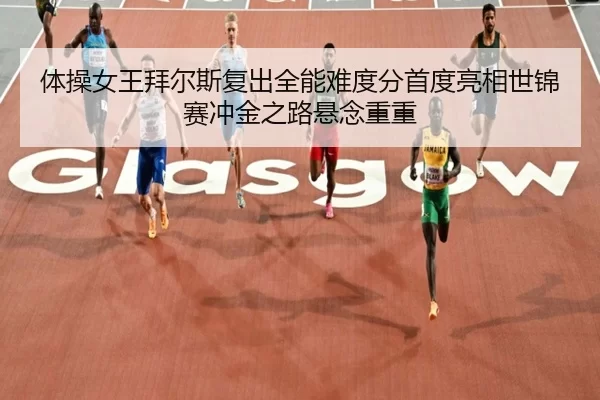 体操女王拜尔斯复出全能难度分首度亮相世锦赛冲金之路悬念重重（anbo sport）